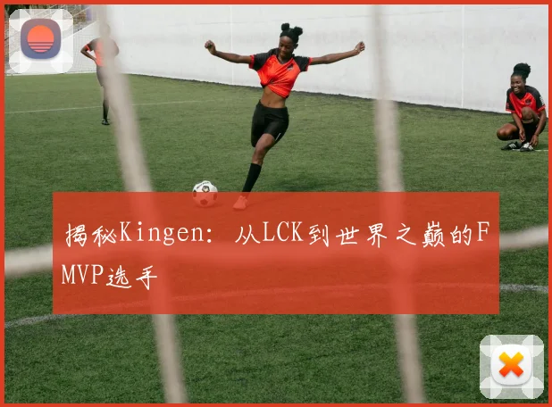揭秘Kingen：从LCK到世界之巅的FMVP选手
