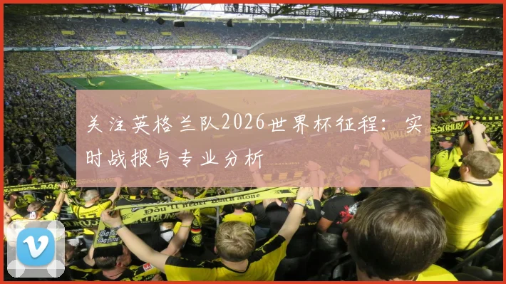 关注英格兰队2026世界杯征程:实时战报与专业分析