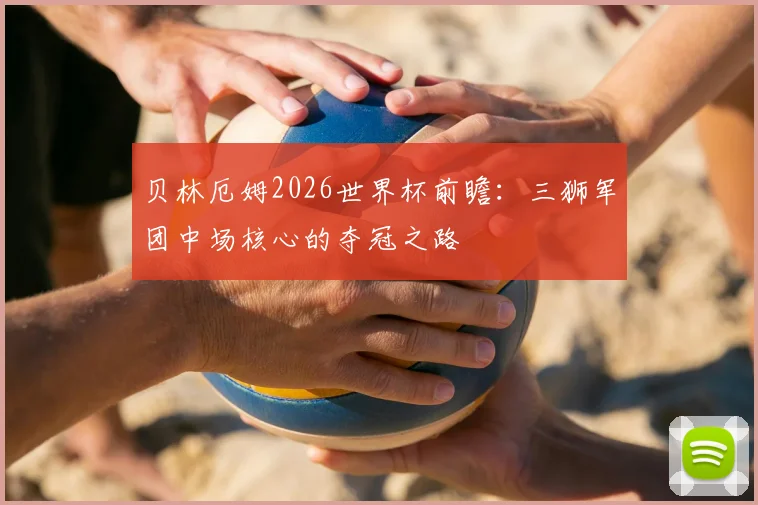 贝林厄姆2026世界杯前瞻：三狮军团中场核心的夺冠之路