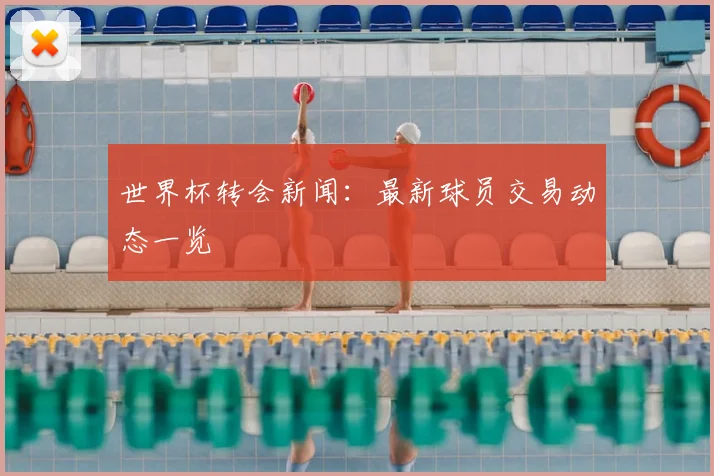 世界杯转会新闻:最新球员交易动态一览