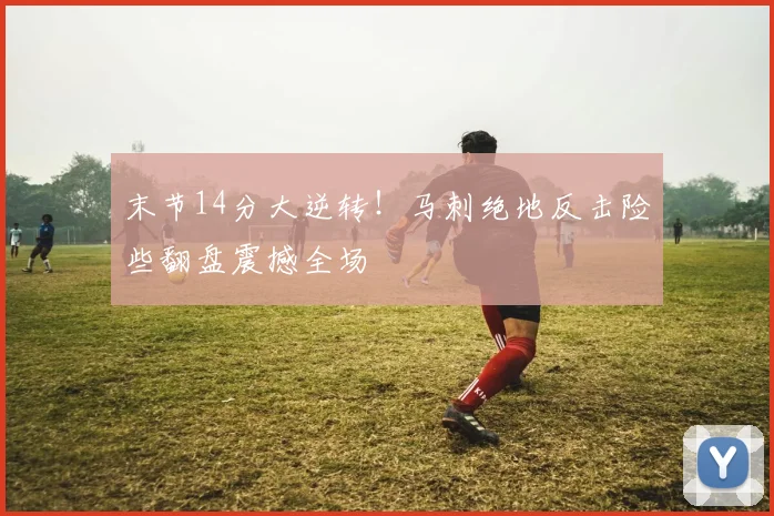 末节14分大逆转！马刺绝地反击险些翻盘震撼全场