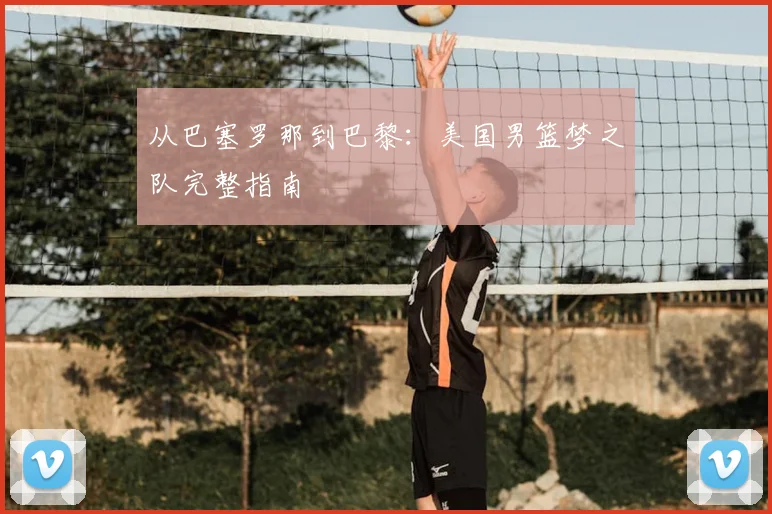 从巴塞罗那到巴黎：美国男篮梦之队完整指南