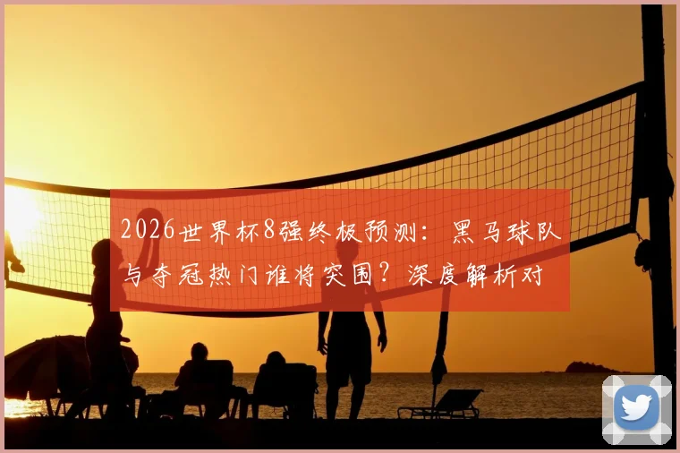 2026世界杯8强终极预测：黑马球队与夺冠热门谁将突围？深度解析对阵推演
