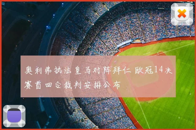奥利弗执法皇马对阵拜仁 欧冠14决赛首回合裁判安排公布