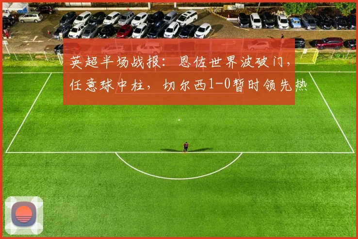 英超半场战报:恩佐世界波破门,任意球中柱,切尔西1-0暂时领先热刺