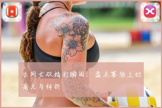 法网女双精彩瞬间:盘点赛场上的高光与转折