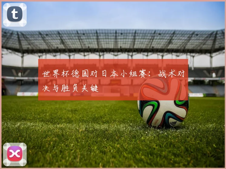 世界杯德国对日本小组赛:战术对决与胜负关键