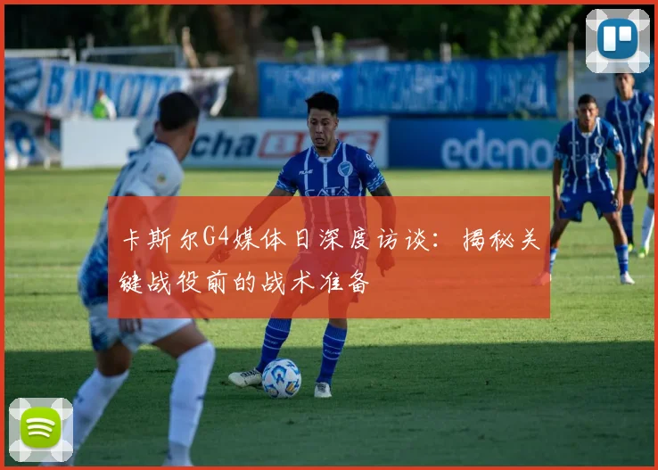 卡斯尔G4媒体日深度访谈：揭秘关键战役前的战术准备