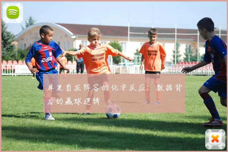 库里首发阵容的化学反应:数据背后的赢球逻辑