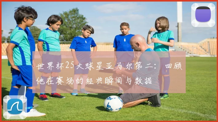 世界杯25大球星亚马尔第二：回顾他在赛场的经典瞬间与数据