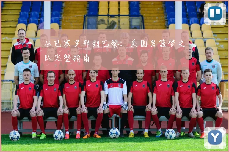 从巴塞罗那到巴黎:美国男篮梦之队完整指南