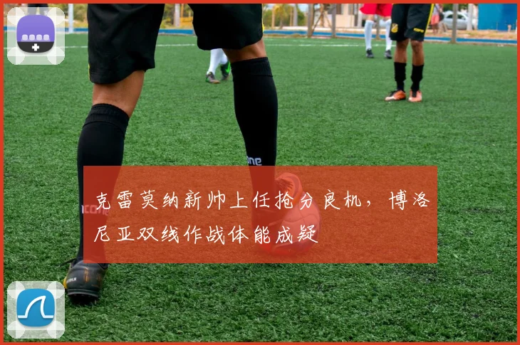 克雷莫纳新帅上任抢分良机，博洛尼亚双线作战体能成疑