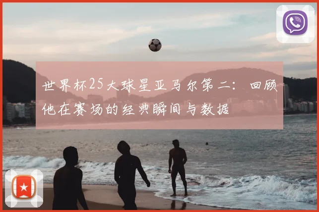 世界杯25大球星亚马尔第二：回顾他在赛场的经典瞬间与数据