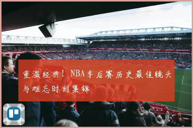 重温经典!NBA季后赛历史最佳镜头与难忘时刻集锦