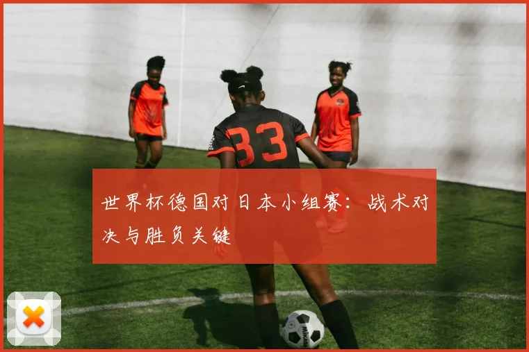 世界杯德国对日本小组赛：战术对决与胜负关键