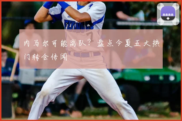 内马尔可能离队？盘点今夏五大热门转会传闻
