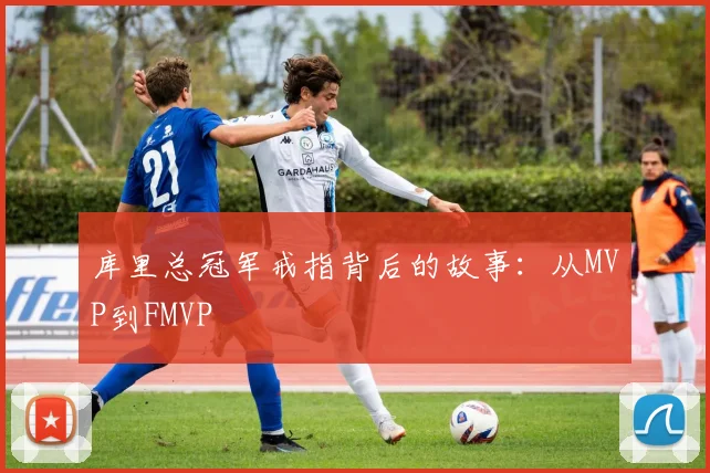 库里总冠军戒指背后的故事:从MVP到FMVP