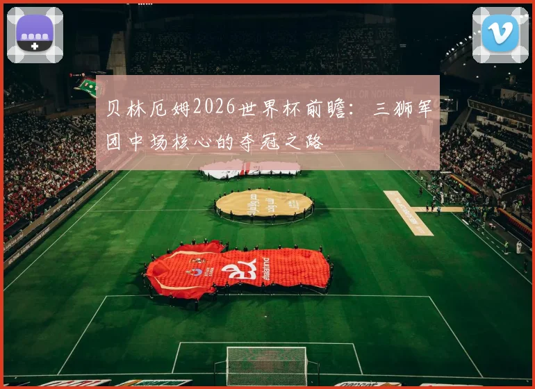 贝林厄姆2026世界杯前瞻：三狮军团中场核心的夺冠之路