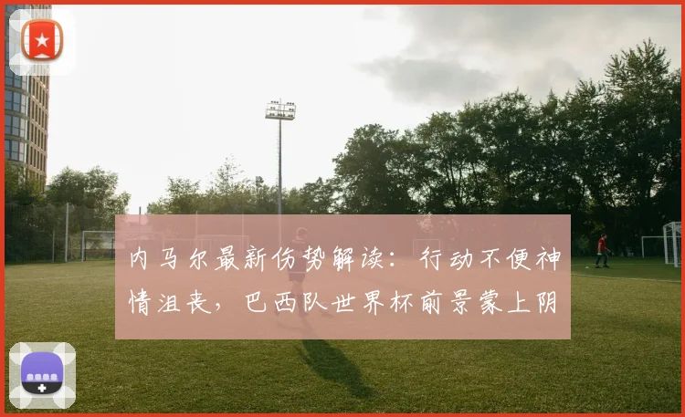 内马尔最新伤势解读:行动不便神情沮丧,巴西队世界杯前景蒙上阴影
