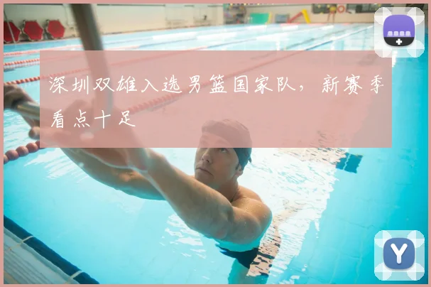 深圳双雄入选男篮国家队，新赛季看点十足