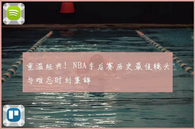 重温经典！NBA季后赛历史最佳镜头与难忘时刻集锦