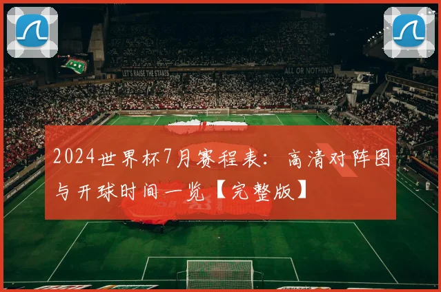 2024世界杯7月赛程表：高清对阵图与开球时间一览【完整版】
