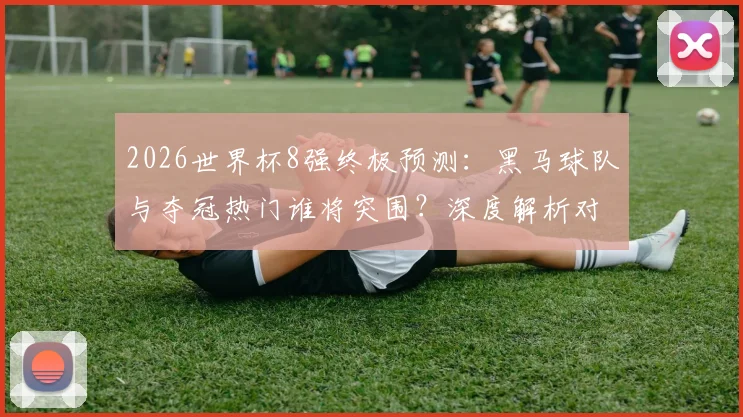 2026世界杯8强终极预测:黑马球队与夺冠热门谁将突围?深度解析对阵推演