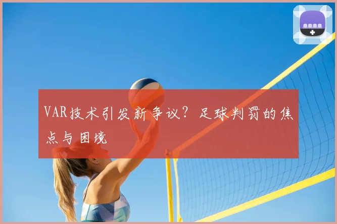 VAR技术引发新争议?足球判罚的焦点与困境