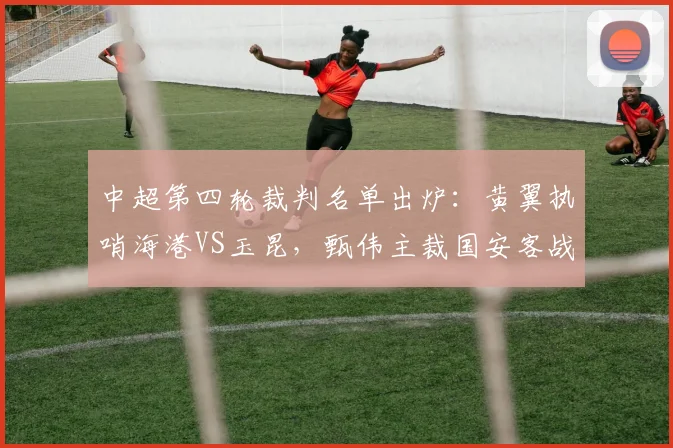 中超第四轮裁判名单出炉:黄翼执哨海港VS玉昆,甄伟主裁国安客战西海岸