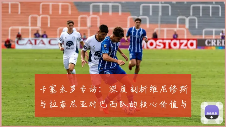 卡塞米罗专访:深度剖析维尼修斯与拉菲尼亚对巴西队的核心价值与金球潜力