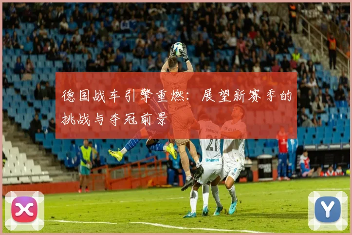 德国战车引擎重燃：展望新赛季的挑战与夺冠前景