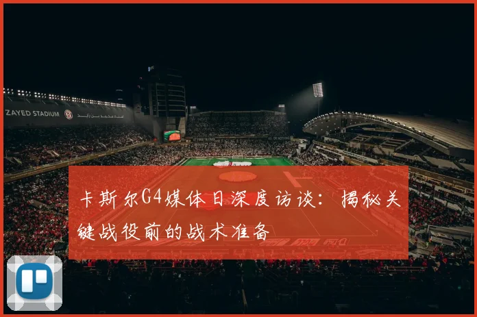 卡斯尔G4媒体日深度访谈:揭秘关键战役前的战术准备